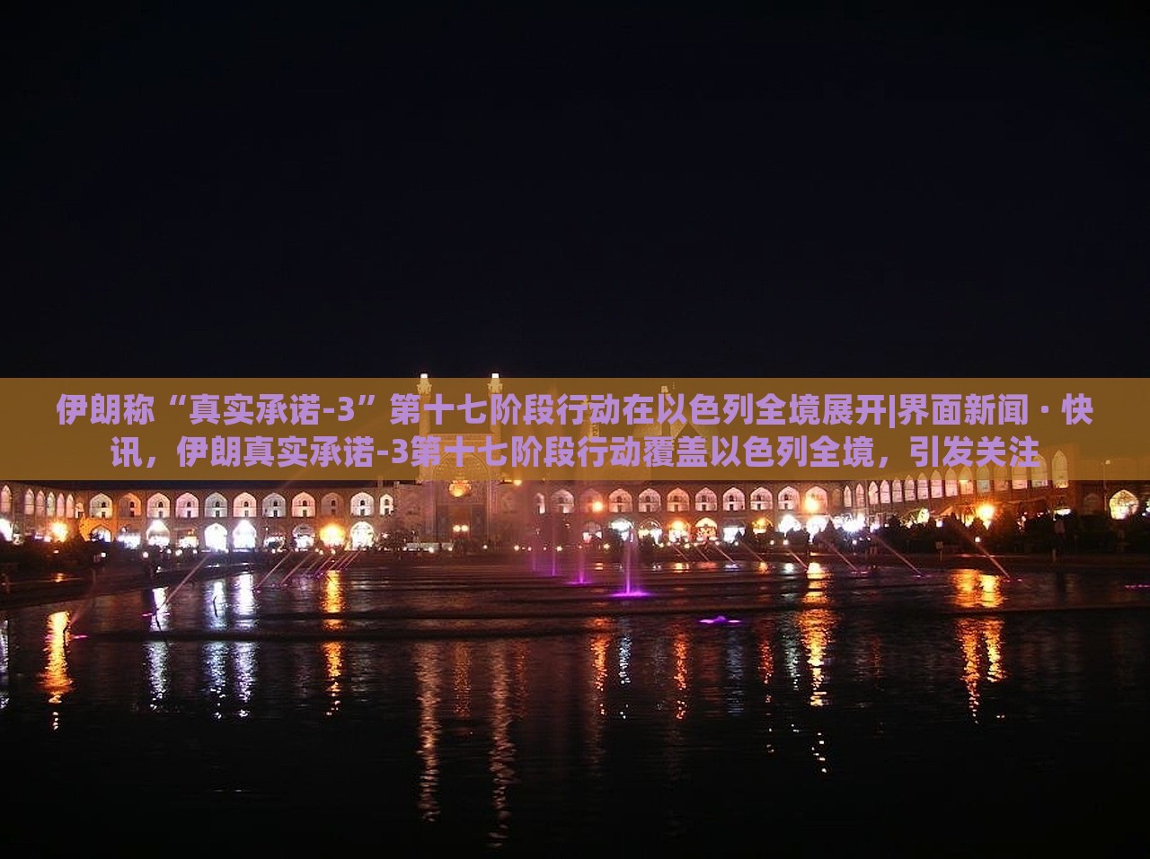 伊朗称“真实承诺-3”第十七阶段行动在以色列全境展开|界面新闻 · 快讯，伊朗真实承诺-3第十七阶段行动覆盖以色列全境，引发关注
